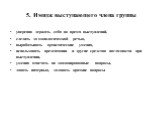 5. Имидж выступающего члена группы. уверенно держать себя во время выступлений, следить за монологической речью, вырабатывать артистические умения, использовать презентации и другие средства наглядности при выступлении, умения отвечать на запланированные вопросы, давать интервью, задавать краткие во