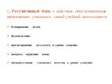 2. Регулятивный блок – действия, обеспечивающие организацию учащимся своей учебной деятельности. Планирование целей, Целеполагание, прогнозирование результата и уровня усвоения, контроль, коррекция плана, оценка(осознание учащимися качества и уровня усвоения)