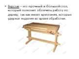 Верстак – это прочный и большой стол, который помогает облегчить работу по дереву, так как имеет крепления, которые удержат изделия во время обработки.