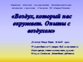 Кировское областное государственное общеобразовательное автономное учреждение «Гимназия №1 г.Кирово-Чепецка». «Воздух, который нас окружает. Опыты с воздухом». Автор: Бокль Борис, 3в (вид) класс Руководитель: Глушкова В.Я, заместитель директора, учитель начальных классов; Бокль Светлана Леонидовна, 