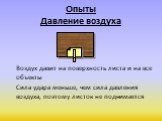 Опыты Давление воздуха. Воздух давит на поверхность листа и на все объекты Сила удара меньше, чем сила давления воздуха, поэтому листок не поднимается