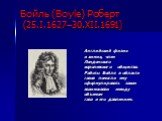 Бойль (Boyle) Роберт (25.I.1627–30.XII.1691). Английский физик и химик, член Лондонского королевского общества. Работы Бойля в области газов помогли ему сформулировать закон взаимосвязи между объемом газа и его давлением.