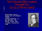 Гей-Люссак (Gay-Lussac) Жозеф Луи (6.XII.1778–9.V.1850). Французский химик и физик, член АН в Париже (1806). В 1802, независимо от Дж. Дальтона, Гей- Люссак открыл закон теплового расширения газов.
