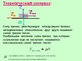 Cилу трения, действующую между двумя телами, неподвижными относительно друг друга называют силой трения покоя. Наибольшее значение силы трения, при котором скольжение еще не наступает, называется максимальной силой трения покоя. - коэффициент трения (зависит от вида соприкасающихся поверхностей). Те