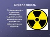 Безопасность. По сравнению с ядерными реакторами, вырабатывается незначительное количество радиоактивных отходов.