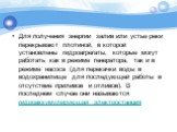 Для получения энергии залив или устье реки перекрывают плотиной, в которой установлены гидроагрегаты, которые могут работать как в режиме генератора, так и в режиме насоса (для перекачки воды в водохранилище для последующей работы в отсутствие приливов и отливов). В последнем случае они называются г