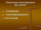 Какие виды теплопередачи вы знаете? - конвекция. - теплопроводность. -излучение.