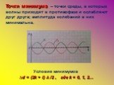 Точки минимума – точки среды, в которых волны приходят в противофазе и ослабляют друг друга; амплитуда колебаний в них минимальна. Условие минимумов ∆d = (2k + l) λ /2 , где k = 0, 1, 2…