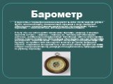 Барометр. В жидкостных барометрах давление измеряется высотой столба жидкости (ртути) в трубке запаянной сверху, а нижним концом опущенной в сосуд с жидкостью (атмосферное давление уравновешивается весом столба жидкости). Ртутные барометры — наиболее точные, используются на метеостанциях. В быту обы