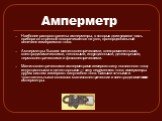 Амперметр. Наиболее распространены амперметры, в которых движущаяся часть прибора со стрелкой поворачивается на угол, пропорциональный величине измеряемого тока. Амперметры бывают магнитоэлектрическими, электромагнитными, электродинамическими, тепловыми, индукционными, детекторными, термоэлектрическ