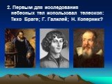 2. Первым для исследования небесных тел использовал телескоп: Тихо Браге; Г. Галилей; Н. Коперник?