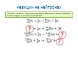 Реакции на нейтронах. Нейтроны не имеют электрического заряда и беспрепятственно проникают в атомные ядра и вызывают их изменения