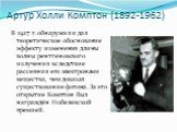 Артур Холли Комптон (1892-1962). В 1927 г. обнаружил и дал теоретическое обоснование эффекту изменения длины волны рентгеновского излучения вследствие рассеяния его электронами вещества, чем доказал существование фотона. За это открытие Комптон был награждён Нобелевской премией.
