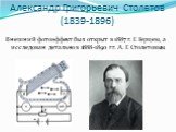 Александр Григорьевич Столетов (1839-1896). Внешний фотоэффект был открыт в 1887 г. Г. Герцем, а исследован детально в 1888-1890 гг. А. Г. Столетовым.