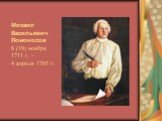 . Михаил Васильевич Ломоносов 8 (19) ноября 1711 г. – 4 апреля 1765 г.