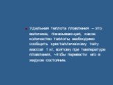 Удельная теплота плавления – это величина, показывающая, какое количество теплоты необходимо сообщить кристаллическому телу массой 1 кг, взятому при температуре плавления, чтобы перевести его в жидкое состояние.