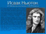 Исаак Ньютон. (4.01.1643, Вулсторп, около Граптема, – 31.03.1727, Кенсингтон). Ньютон родился в семье фермера; отец умер незадолго до рождения сына. В 12 лет Исаак начал учиться в Грантемской школе, в 1661 поступил в Тринити-колледж Кембриджского университета в качестве субсайзера (так назывались бе