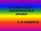 В СЛОВЕ «СВЕТ» ЗАКЛЮЧЕНА ВСЯ ФИЗИКА С. И. ВАВИЛОВ