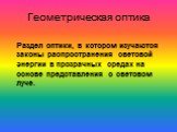 Геометрическая оптика. Раздел оптики, в котором изучаются законы распространения световой энергии в прозрачных средах на основе представления о световом луче.