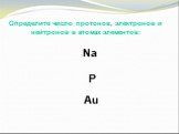 Определите число протонов, электронов и нейтронов в атомах элементов: Na P Au