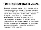 Диоксид углерода присутствует в воде, где он легко растворяется, образуя слабую угольную кислоту Н2СО3. Эта кислота вступает в реакции с кальцием и другими элементами, образуя минералы, называемые карбонатами. Аналогичным образом количество СО2, растворенного в океанах и пресных водах, определяется 