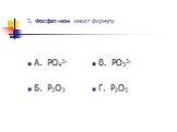 3. Фосфат-ион имеет формулу. А. PO43- Б. P2O3 В. PO33- Г. P2O5