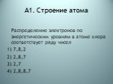 А1. Строение атома. Распределение электронов по энергетическим уровням в атоме хлора соответствует ряду чисел 1) 7,8,2 2) 2,8,7 3) 2,7 4) 2,8,8,7