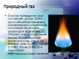 Природный газ. Основу природного газа составляет метан (CH4) — простейший углеводород (органическое соединение, состоящее из атомов углерода и водорода). Обычно в его состав также входят более тяжелые углеводороды, гомологи метана: этан (C2H6), пропан (C3H8), бутан (C4H10) и некоторые неуглеводородн