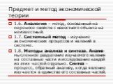 1.6. Аналогия – метод, основанный на переносе свойств с известного объекта на неизвестный. 1.7. Системный метод – изучение экономических процессов и явлений в системе. 1.8. Методы анализа и синтеза. Анализ- мысленное разделение изучаемого явления на составные части и исследование каждой из этих част