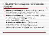 Мегаэкономика – изучает законы и поведение мировой экономики. Наноэкономика - в последние годы в научной литературе также используется понятие «наноэкономика» (изучает деятельность индивидуальных экономических субъектов- граждан).