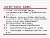 Различают всеобщие, общие, специфические (особые) экономические законы: Всеобщие - законы, которые действуют на всех ступенях развития человеческого общества, во всех общественно-экономических формациях: а) возвышающихся потребностей; б) общественного разделения труда; в) повышения производительност