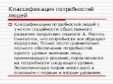 Классификация потребностей людей. Классификацию потребностей людей с учетом стадийности общественного развития предложил социолог А. Маслоу. Считается, что потребности эти образуют иерархию. Только после сравнительно полного обеспечения потребностей одного уровня внимание лица, принимающего решение,