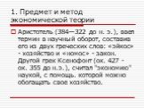 1. Предмет и метод экономической теории. Аристотель (384—322 до н. э.), ввел термин в научный оборот, составив его из двух греческих слов: «эйкос» - хозяйство и «номос» - закон. Другой грек Ксенофонт (ок. 427 - ок. 355 до н.э.), считал "экономию" наукой, с помощь. которой можно обогащать с