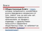 Общественные блага — благо, которое потребляется коллективно всеми гражданами независимо от того, платят они за него или нет. Практически невозможно организовать их продажу: индивиды с удовольствием пользуются эффектами общественных благ, но избегают за них платить (эффект безбилетника).