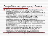 Блага подразделяют на частные, общественные, свободного доступа и клубные по признакам исключаемости из потребления и конкурентности в потреблении. Частное благо характеризуется как исключаемое и конкурентное. Общественное благо – как неисключаемое и не конкурентное. Благо свободного доступа обладае