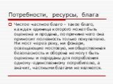 Чистое частное благо – такое благо, каждая единица которого может быть оценена и продана, по причине чего она приносит полезность только покупателю. Ни мост через реку, ни фонари, освещающие мостовую, ни общественная безопасность и оборона не могут быть оценены и переданы для потребления одному-един