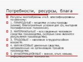 Ресурсы многообразны и м.б. классифицированы по-разному: 1. ПРИРОДНЫЕ – вещества и силы природы (климат, благоприятные условия для с/х, выгодное географическое положение). 2. МАТЕРИАЛЬНЫЕ – все созданные человеком средства производства, (которые сами являются результатом производства). 3. ТРУДОВЫЕ –