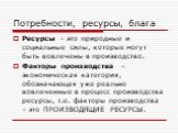 Ресурсы – это природные и социальные силы, которые могут быть вовлечены в производство. Факторы производства – экономическая категория, обозначающая уже реально вовлеченные в процесс производства ресурсы, т.е. факторы производства – это ПРОИЗВОДЯЩИЕ РЕСУРСЫ.