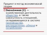 Эконо́мика (2) — хозяйственная деятельность общества, а также совокупность отношений, складывающихся в системе производства, распределения, обмена и потребления.