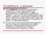 Потребности и ресурсы. Под продуктом понимается все, что можно предложить на рынке для приобретения, использования или потребления с целью удовлетворения определенных потребностей. Продукт — это все, что может удовлетворить какие-нибудь потребности (физические предметы, услуги, люди, предприятия, ви