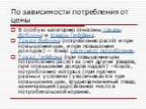 По зависимости потребления от цены. В особую категорию отнесены товары Веблена и товары Гиффена. Товар Веблена (потребление растёт и при повышении цен, и при повышении доходов) — товар статусного потребления. Товар Гиффена (при повышении цен потребление растёт за счёт других товаров, при повышении д