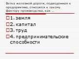 Ветка железной дороги, подведенная к предприятию, относится к такому фактору производства, как …. 1. земля 2. капитал 3. труд 4. предпринимательские способности