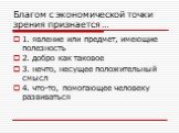 Благом с экономической точки зрения признается …. 1. явление или предмет, имеющие полезность 2. добро как таковое 3. нечто, несущее положительный смысл 4. что-то, помогающее человеку развиваться