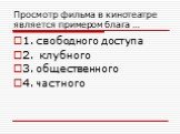 Просмотр фильма в кинотеатре является примером блага …. 1. свободного доступа 2. клубного 3. общественного 4. частного