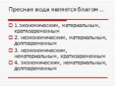 Пресная вода является благом …. 1.экономическим, материальным, кратковременным 2. неэкономическим, материальным, долговременным 3. неэкономическим, нематериальным, кратковременным 4. экономическим, нематериальным, долговременным