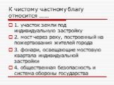 К чистому частному благу относится ……. 1. участок земли под индивидуальную застройку 2. мост через реку, построенный на пожертвования жителей города 3. фонари, освещающие мостовую квартала индивидуальной застройки 4. общественная безопасность и система обороны государства