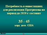 Потребность в инвестициях для реализации Программы на период до 2020 г. составит 35 - 45 млрд. долл. США