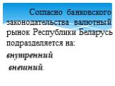 Согласно банковского законодательства валютный рынок Республики Беларусь подразделяется на: внутренний внешний.