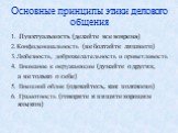 Основные принципы этики делового общения. 1. Пунктуальность (делайте все вовремя) 2.Конфиденциальность (не болтайте лишнего) 3.Любезность, доброжелательность и приветливость 4. Внимание к окружающим (думайте о других, а не только о себе) 5. Внешний облик (одевайтесь, как положено) 6. Грамотность (го