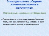 Подчиненный - начальник: субординация «Относитесь к своему руководителю так, как вы хотели бы, чтобы к вам относились ваши подчиненные».